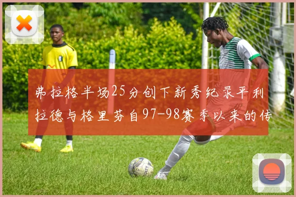 弗拉格半场25分创下新秀纪录平利拉德与格里芬自97-98赛季以来的传奇表现