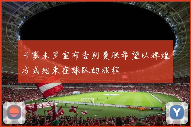 卡塞米罗宣布告别曼联希望以辉煌方式结束在球队的旅程