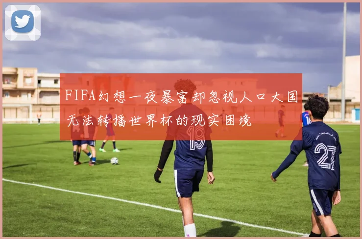 FIFA幻想一夜暴富却忽视人口大国无法转播世界杯的现实困境