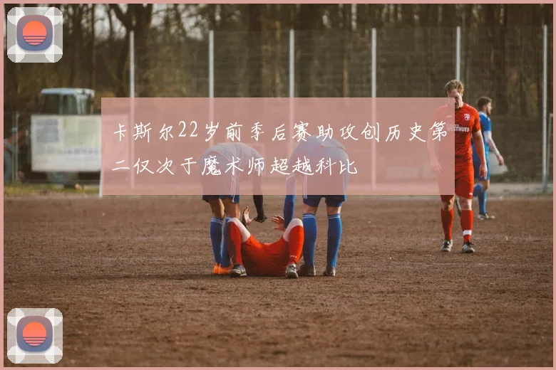 卡斯尔22岁前季后赛助攻创历史第二仅次于魔术师超越科比