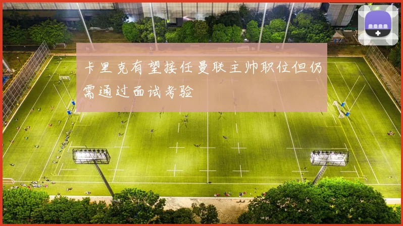卡里克有望接任曼联主帅职位但仍需通过面试考验