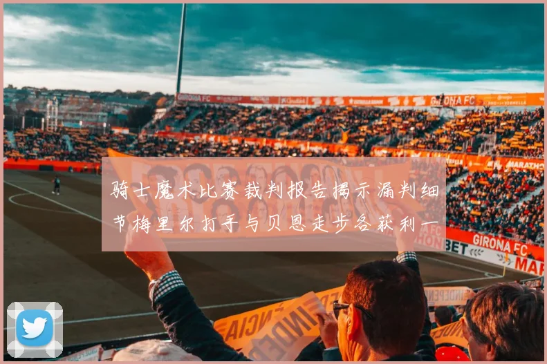 骑士魔术比赛裁判报告揭示漏判细节梅里尔打手与贝恩走步各获利一次