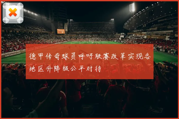 德甲传奇球员呼吁联赛改革实现各地区升降级公平对待