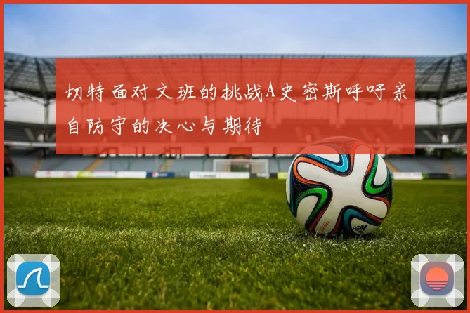 切特面对文班的挑战A史密斯呼吁亲自防守的决心与期待