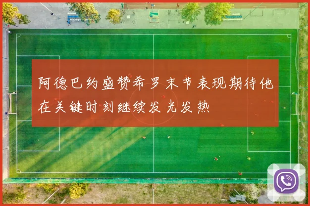 阿德巴约盛赞希罗末节表现期待他在关键时刻继续发光发热
