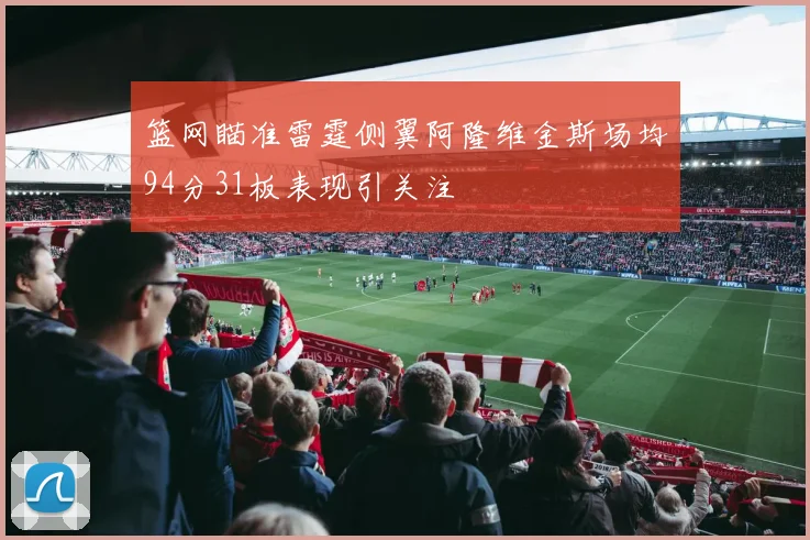 篮网瞄准雷霆侧翼阿隆维金斯场均94分31板表现引关注