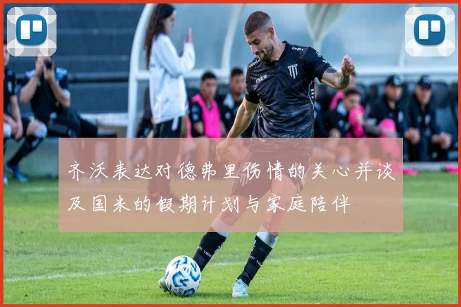 齐沃表达对德弗里伤情的关心并谈及国米的假期计划与家庭陪伴