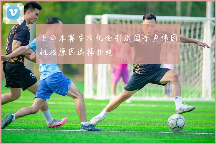 上海本赛季有机会引进国手卢伟因性格原因选择拒绝