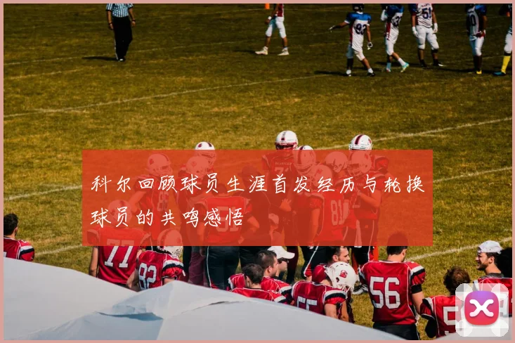 科尔回顾球员生涯首发经历与轮换球员的共鸣感悟