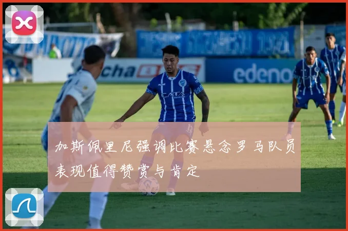 加斯佩里尼强调比赛悬念罗马队员表现值得赞赏与肯定